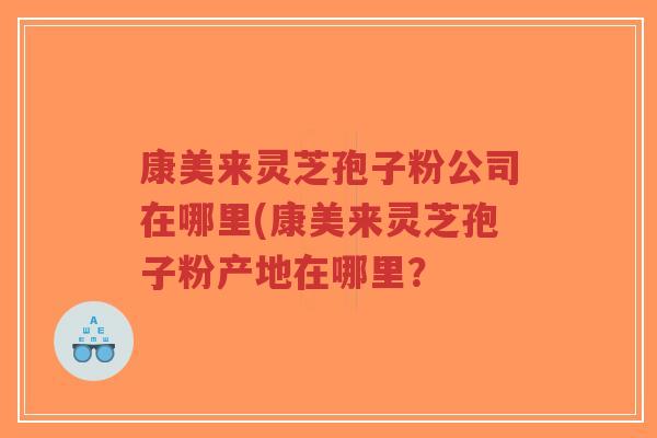 康美来灵芝孢子粉公司在哪里(康美来灵芝孢子粉产地在哪里？