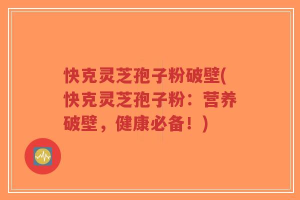快克灵芝孢子粉破壁(快克灵芝孢子粉：营养破壁，健康必备！)