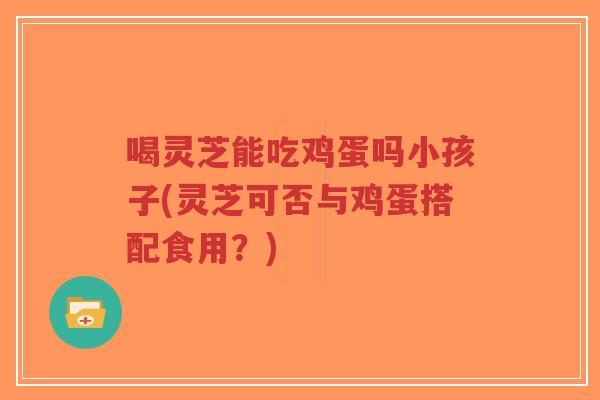 喝灵芝能吃鸡蛋吗小孩子(灵芝可否与鸡蛋搭配食用？)