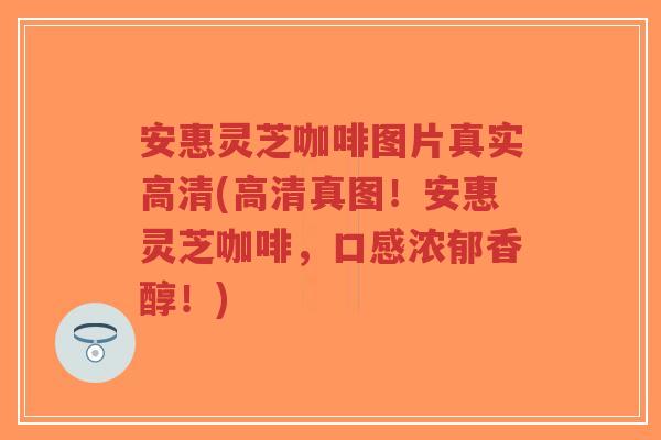 安惠灵芝咖啡图片真实高清(高清真图！安惠灵芝咖啡，口感浓郁香醇！)