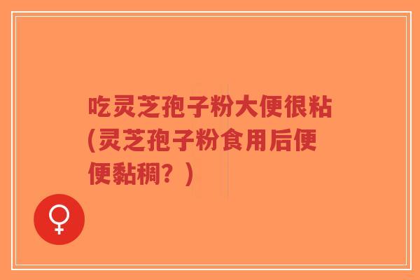 吃灵芝孢子粉大便很粘(灵芝孢子粉食用后便便黏稠？)