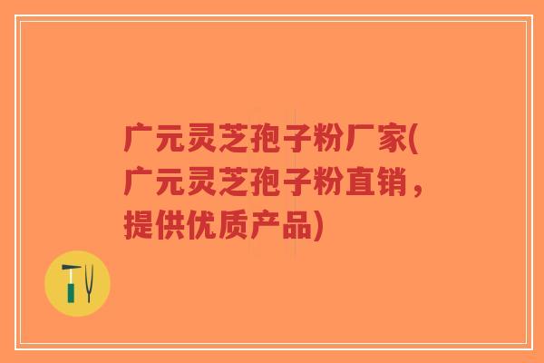 广元灵芝孢子粉厂家(广元灵芝孢子粉直销，提供优质产品)