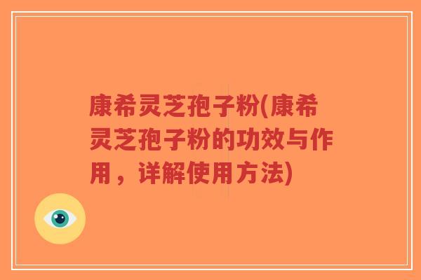 康希灵芝孢子粉(康希灵芝孢子粉的功效与作用，详解使用方法)
