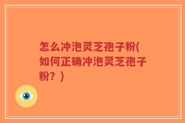 怎么冲泡灵芝孢子粉(如何正确冲泡灵芝孢子粉？)