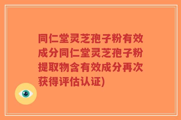 同仁堂灵芝孢子粉有效成分同仁堂灵芝孢子粉提取物含有效成分再次获得评估认证)