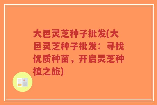 大邑灵芝种子批发(大邑灵芝种子批发：寻找优质种苗，开启灵芝种植之旅)
