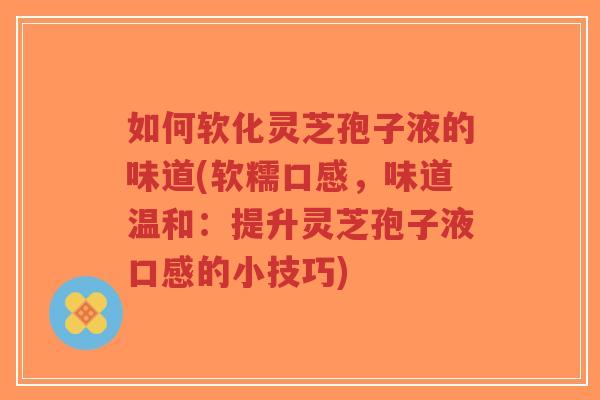 如何软化灵芝孢子液的味道(软糯口感，味道温和：提升灵芝孢子液口感的小技巧)