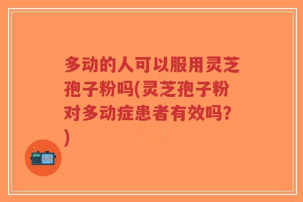 多动的人可以服用灵芝孢子粉吗(灵芝孢子粉对多动症患者有效吗？)
