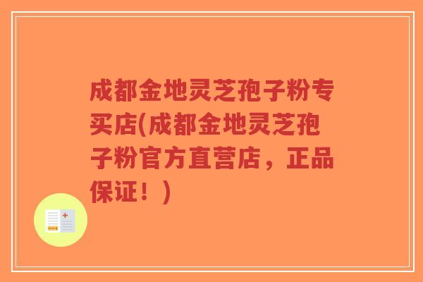 成都金地灵芝孢子粉专买店(成都金地灵芝孢子粉官方直营店，正品保证！)