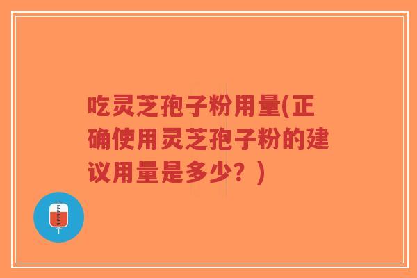 吃灵芝孢子粉用量(正确使用灵芝孢子粉的建议用量是多少？)