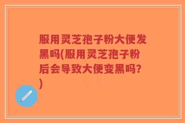 服用灵芝孢子粉大便发黑吗(服用灵芝孢子粉后会导致大便变黑吗？)