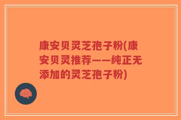 康安贝灵芝孢子粉(康安贝灵推荐——纯正无添加的灵芝孢子粉)