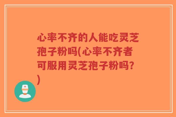 心率不齐的人能吃灵芝孢子粉吗(心率不齐者可服用灵芝孢子粉吗？)