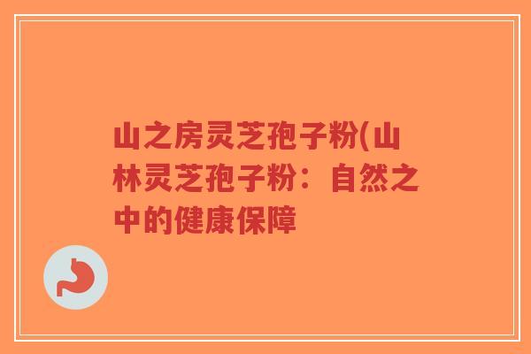 山之房灵芝孢子粉(山林灵芝孢子粉：自然之中的健康保障