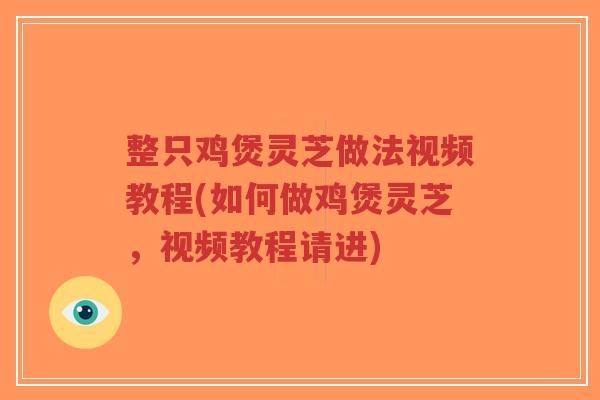 整只鸡煲灵芝做法视频教程(如何做鸡煲灵芝，视频教程请进)