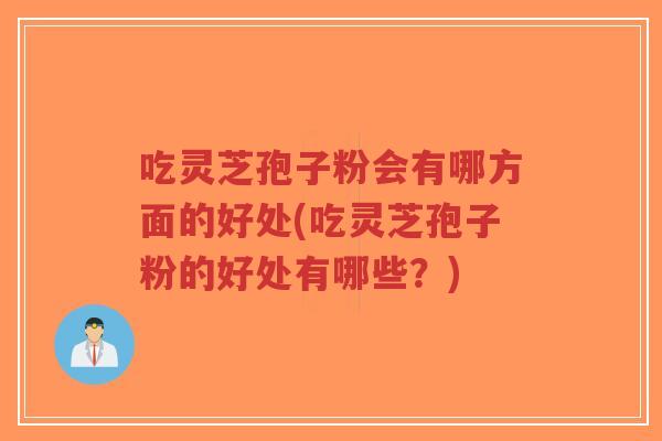 吃灵芝孢子粉会有哪方面的好处(吃灵芝孢子粉的好处有哪些？)
