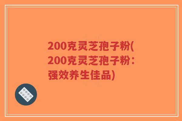 200克灵芝孢子粉(200克灵芝孢子粉：强效养生佳品)