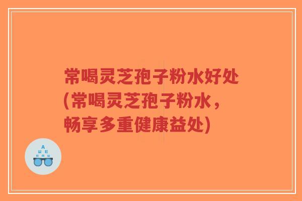 常喝灵芝孢子粉水好处(常喝灵芝孢子粉水，畅享多重健康益处)