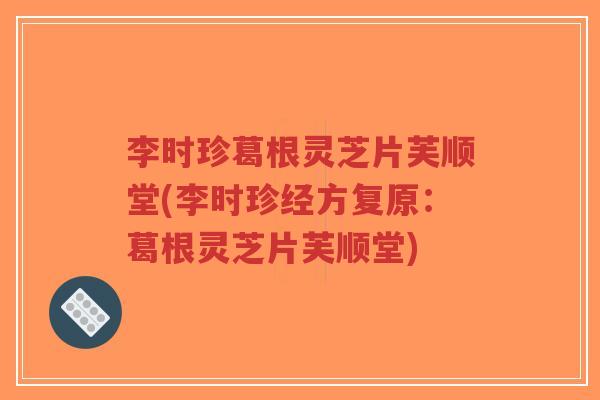 李时珍葛根灵芝片芙顺堂(李时珍经方复原：葛根灵芝片芙顺堂)