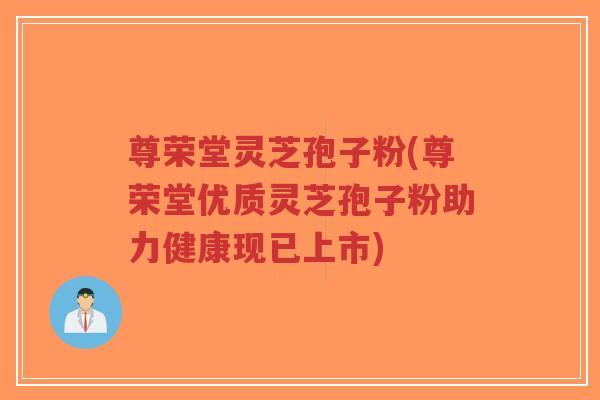 尊荣堂灵芝孢子粉(尊荣堂优质灵芝孢子粉助力健康现已上市)