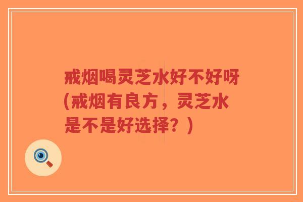 戒烟喝灵芝水好不好呀(戒烟有良方，灵芝水是不是好选择？)