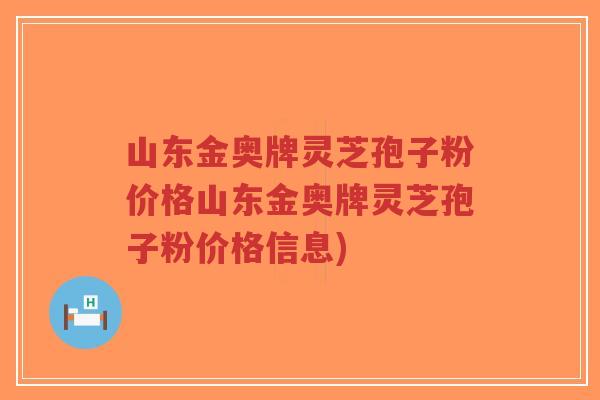 山东金奥牌灵芝孢子粉价格山东金奥牌灵芝孢子粉价格信息)