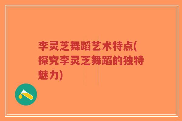 李灵芝舞蹈艺术特点(探究李灵芝舞蹈的独特魅力)