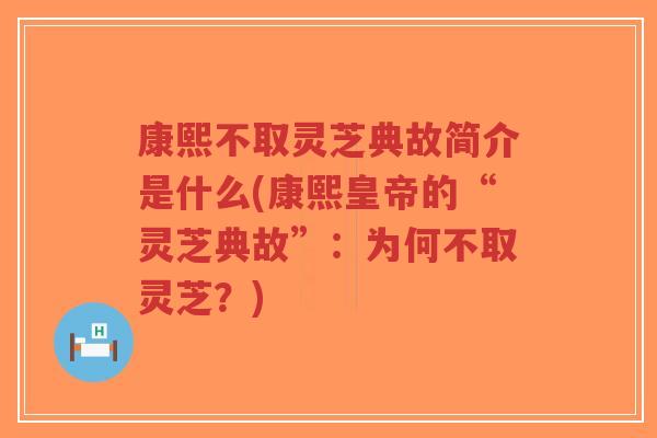 康熙不取灵芝典故简介是什么(康熙皇帝的“灵芝典故”：为何不取灵芝？)