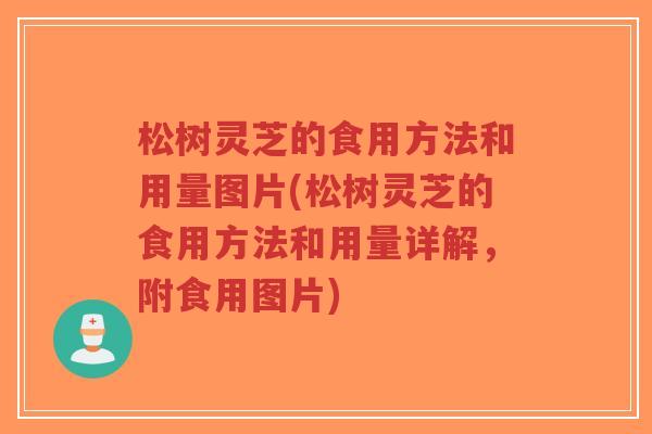 松树灵芝的食用方法和用量图片(松树灵芝的食用方法和用量详解，附食用图片)