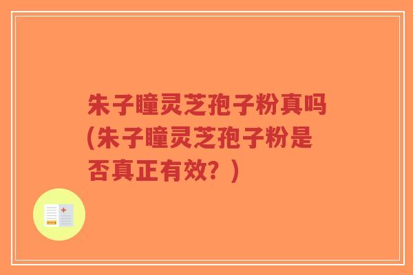 朱子瞳灵芝孢子粉真吗(朱子瞳灵芝孢子粉是否真正有效？)