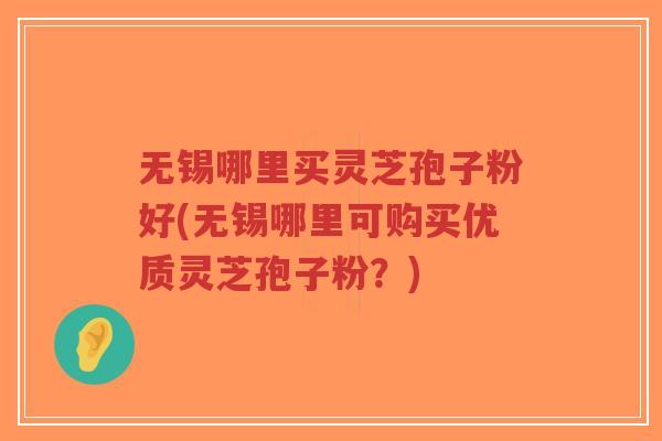 无锡哪里买灵芝孢子粉好(无锡哪里可购买优质灵芝孢子粉？)