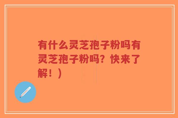 有什么灵芝孢子粉吗有灵芝孢子粉吗？快来了解！)