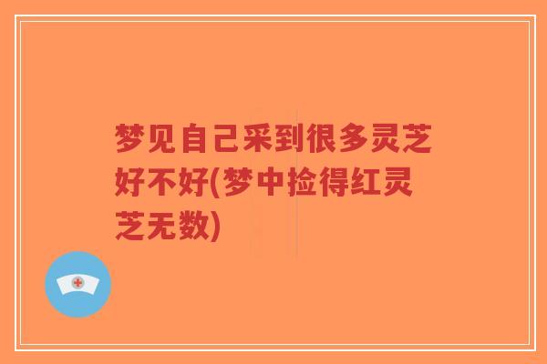梦见自己采到很多灵芝好不好(梦中捡得红灵芝无数)