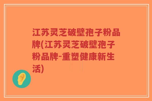 江苏灵芝破壁孢子粉品牌(江苏灵芝破壁孢子粉品牌-重塑健康新生活)