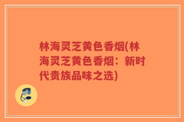 林海灵芝黄色香烟(林海灵芝黄色香烟：新时代贵族品味之选)