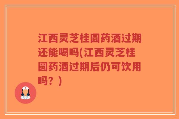 江西灵芝桂圆药酒过期还能喝吗(江西灵芝桂圆药酒过期后仍可饮用吗？)