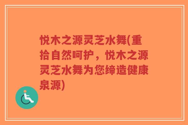 悦木之源灵芝水舞(重拾自然呵护，悦木之源灵芝水舞为您缔造健康泉源)