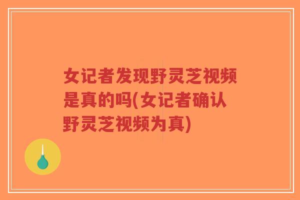 女记者发现野灵芝视频是真的吗(女记者确认野灵芝视频为真)