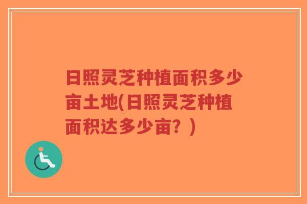 日照灵芝种植面积多少亩土地(日照灵芝种植面积达多少亩？)