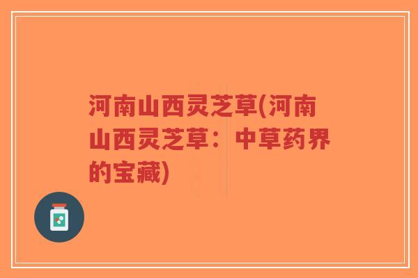 河南山西灵芝草(河南山西灵芝草：中草药界的宝藏)