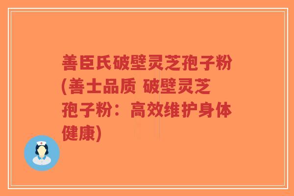善臣氏破壁灵芝孢子粉(善士品质 破壁灵芝孢子粉：高效维护身体健康)