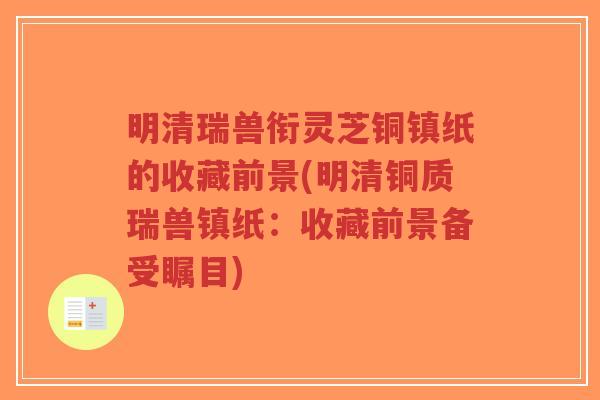 明清瑞兽衔灵芝铜镇纸的收藏前景(明清铜质瑞兽镇纸：收藏前景备受瞩目)
