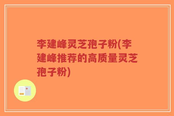 李建峰灵芝孢子粉(李建峰推荐的高质量灵芝孢子粉)