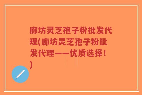 廊坊灵芝孢子粉批发代理(廊坊灵芝孢子粉批发代理——优质选择！)