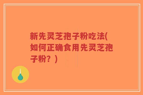 新先灵芝孢子粉吃法(如何正确食用先灵芝孢子粉？)