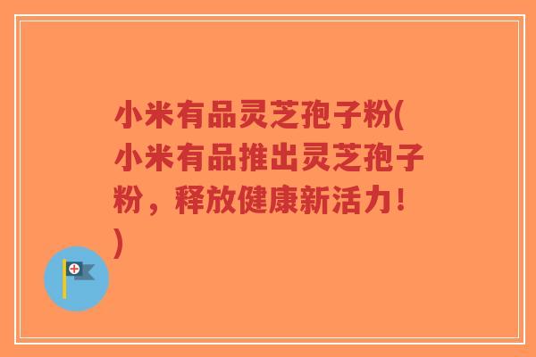 小米有品灵芝孢子粉(小米有品推出灵芝孢子粉，释放健康新活力！)