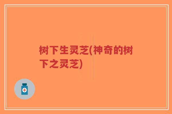 树下生灵芝(神奇的树下之灵芝)