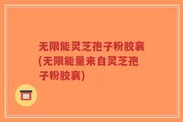 无限能灵芝孢子粉胶襄(无限能量来自灵芝孢子粉胶襄)