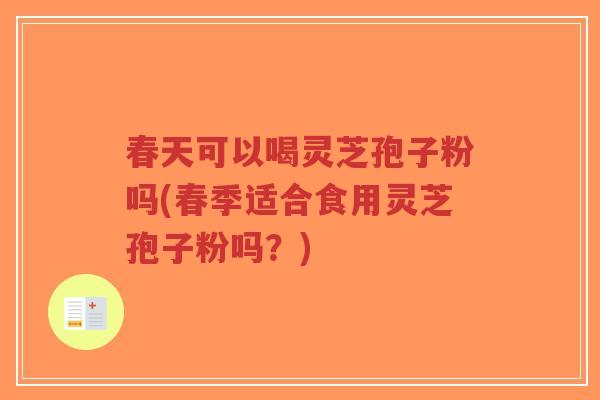 春天可以喝灵芝孢子粉吗(春季适合食用灵芝孢子粉吗？)