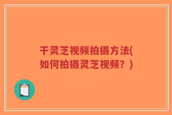 干灵芝视频拍摄方法(如何拍摄灵芝视频？)